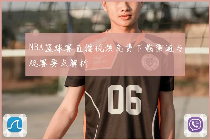 NBA篮球赛直播视频免费下载渠道与观赛要点解析
