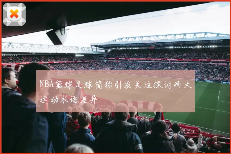 NBA篮球足球简称引发关注探讨两大运动术语差异
