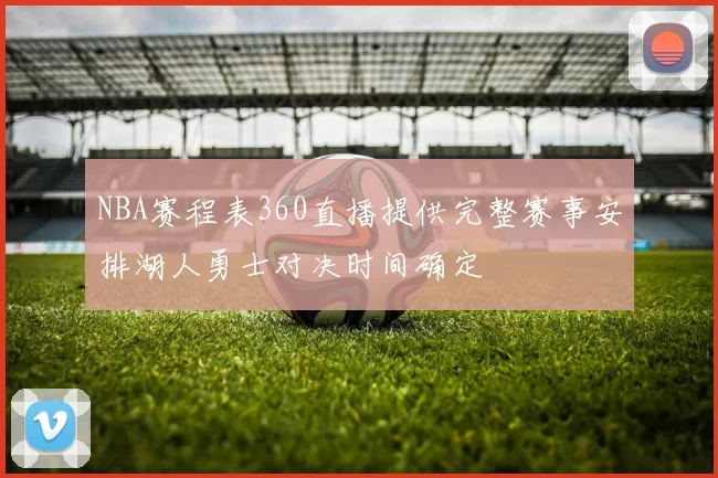 NBA赛程表360直播提供完整赛事安排湖人勇士对决时间确定