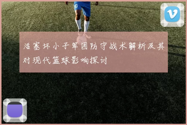 活塞坏小子军团防守战术解析及其对现代篮球影响探讨